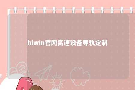 hiwin官网高速设备导轨定制