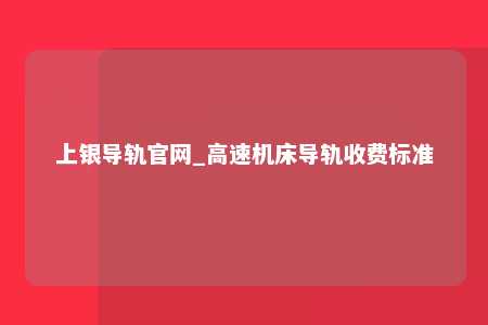 上银导轨官网_高速机床导轨收费标准