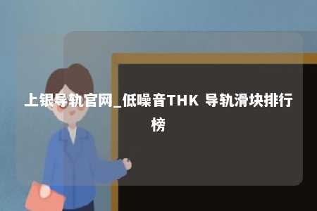 上银导轨官网_低噪音THK 导轨滑块排行榜