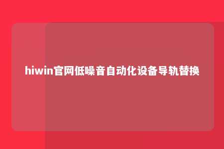 hiwin官网低噪音自动化设备导轨替换