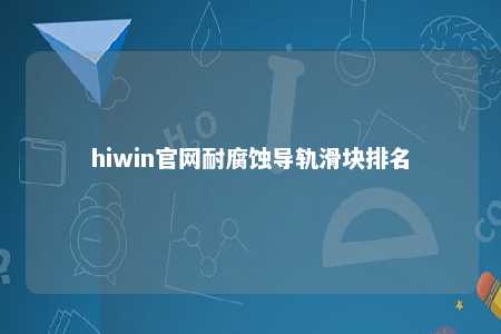 hiwin官网耐腐蚀导轨滑块排名