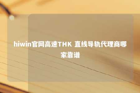 hiwin官网高速THK 直线导轨代理商哪家靠谱