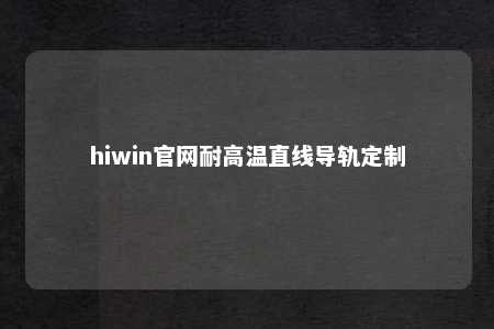 hiwin官网耐高温直线导轨定制