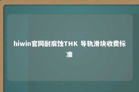 hiwin官网耐腐蚀THK 导轨滑块收费标准