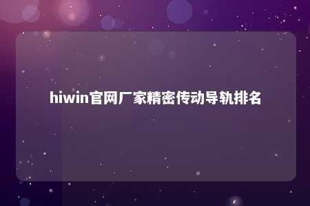hiwin官网厂家精密传动导轨排名