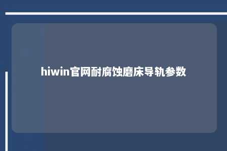 hiwin官网耐腐蚀磨床导轨参数