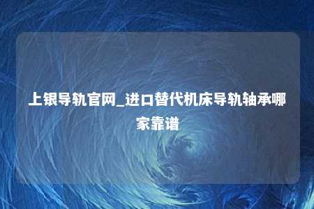 上银导轨官网_进口替代机床导轨轴承哪家靠谱