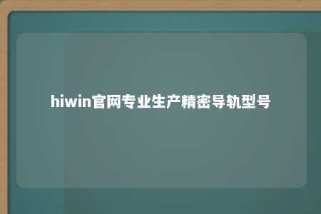 hiwin官网专业生产精密导轨型号
