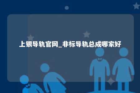 上银导轨官网_非标导轨总成哪家好