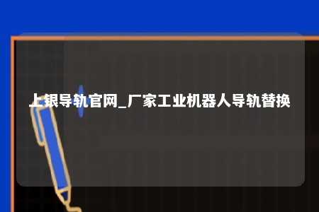 上银导轨官网_厂家工业机器人导轨替换