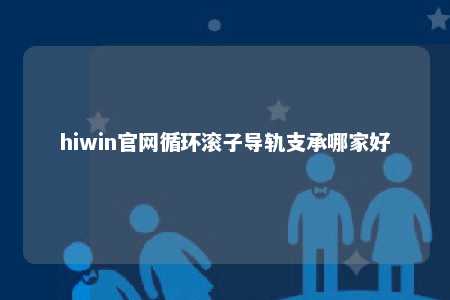 hiwin官网循环滚子导轨支承哪家好