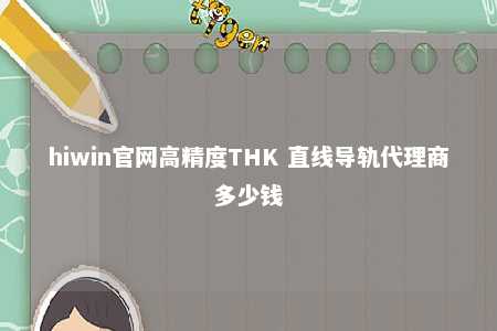 hiwin官网高精度THK 直线导轨代理商多少钱