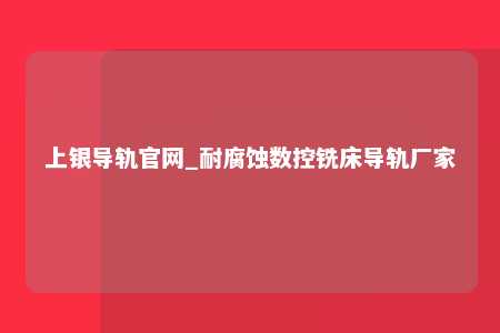 上银导轨官网_耐腐蚀数控铣床导轨厂家