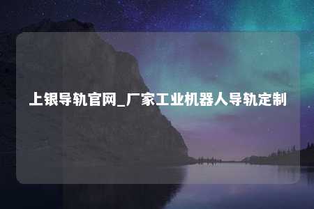 上银导轨官网_厂家工业机器人导轨定制