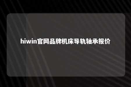 hiwin官网品牌机床导轨轴承报价