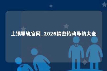 上银导轨官网_2026精密传动导轨大全