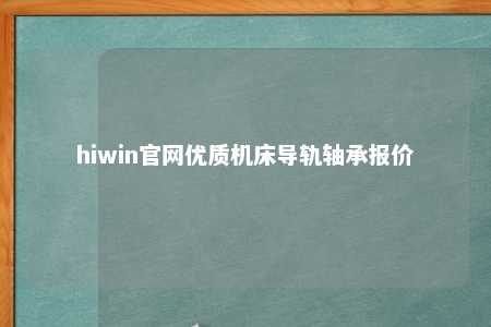 hiwin官网优质机床导轨轴承报价