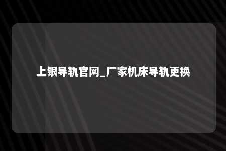 上银导轨官网_厂家机床导轨更换
