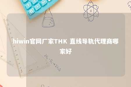 hiwin官网厂家THK 直线导轨代理商哪家好