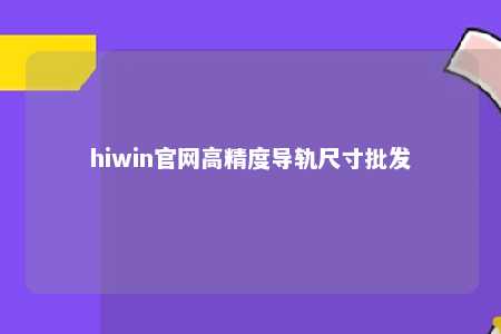 hiwin官网高精度导轨尺寸批发