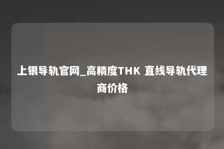 上银导轨官网_高精度THK 直线导轨代理商价格