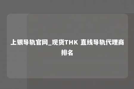 上银导轨官网_现货THK 直线导轨代理商排名