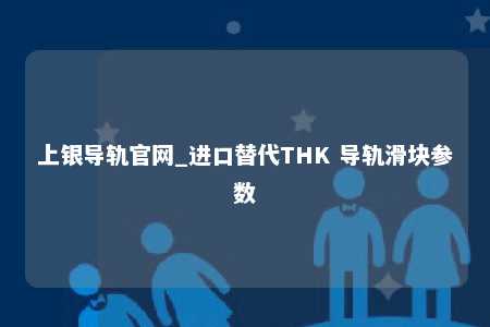 上银导轨官网_进口替代THK 导轨滑块参数