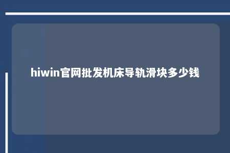 hiwin官网批发机床导轨滑块多少钱