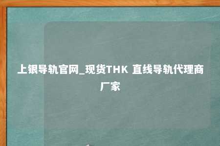 上银导轨官网_现货THK 直线导轨代理商厂家