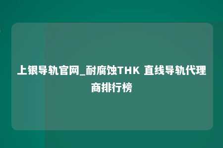 上银导轨官网_耐腐蚀THK 直线导轨代理商排行榜