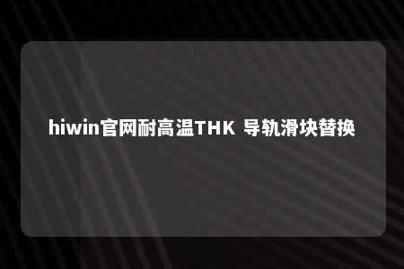 hiwin官网耐高温THK 导轨滑块替换