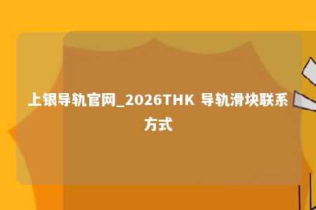 上银导轨官网_2026THK 导轨滑块联系方式