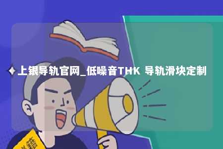 上银导轨官网_低噪音THK 导轨滑块定制