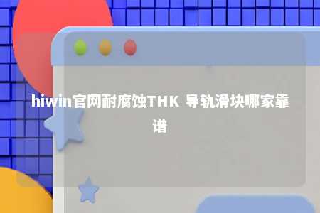 hiwin官网耐腐蚀THK 导轨滑块哪家靠谱