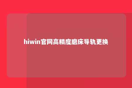 hiwin官网高精度磨床导轨更换