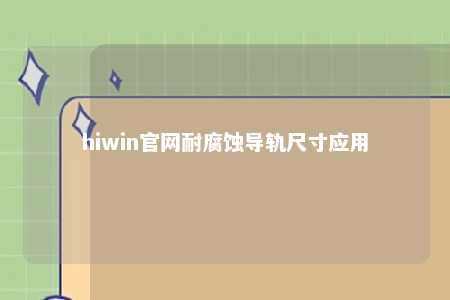 hiwin官网耐腐蚀导轨尺寸应用