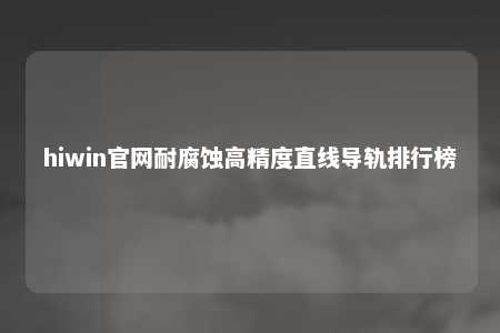 hiwin官网耐腐蚀高精度直线导轨排行榜