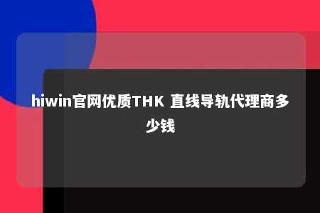 hiwin官网优质THK 直线导轨代理商多少钱