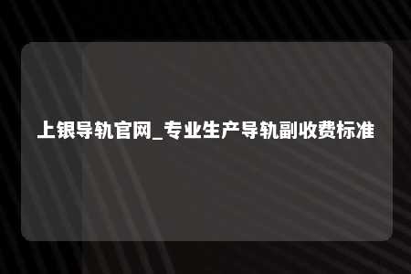 上银导轨官网_专业生产导轨副收费标准