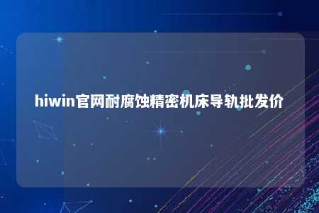 hiwin官网耐腐蚀精密机床导轨批发价