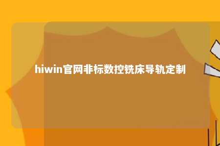 hiwin官网非标数控铣床导轨定制
