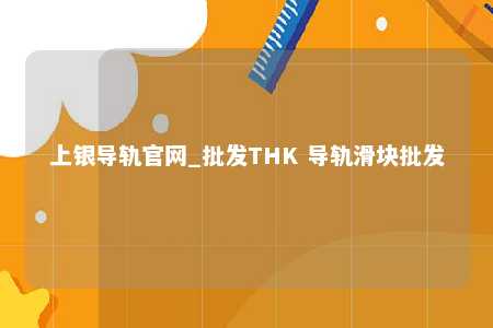 上银导轨官网_批发THK 导轨滑块批发
