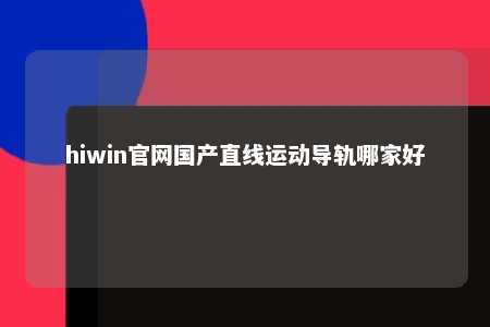 hiwin官网国产直线运动导轨哪家好