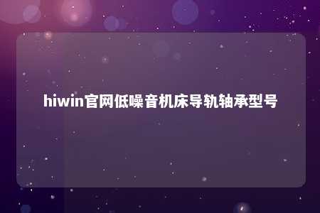 hiwin官网低噪音机床导轨轴承型号