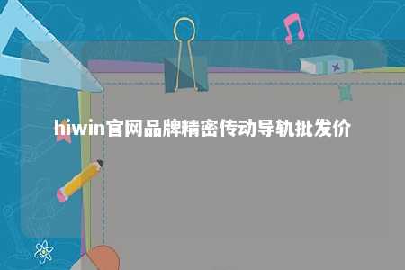hiwin官网品牌精密传动导轨批发价