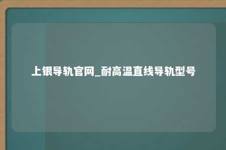 上银导轨官网_耐高温直线导轨型号