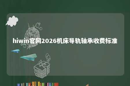 hiwin官网2026机床导轨轴承收费标准