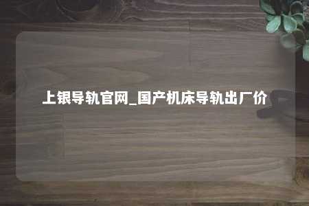 上银导轨官网_国产机床导轨出厂价