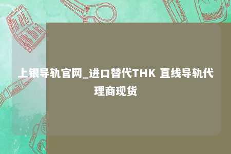 上银导轨官网_进口替代THK 直线导轨代理商现货