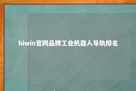 hiwin官网品牌工业机器人导轨排名